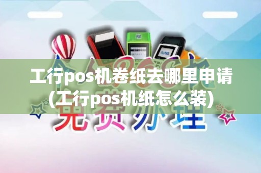 工行pos机卷纸去哪里申请(工行pos机纸怎么装)