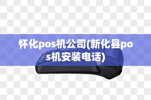 怀化pos机公司(新化县pos机安装电话)