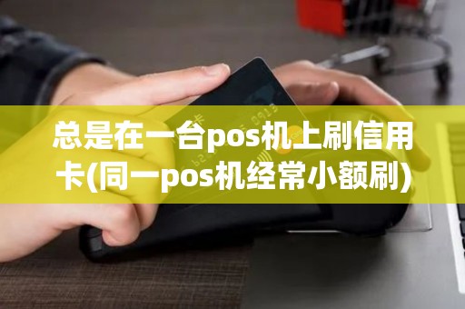 总是在一台pos机上刷信用卡(同一pos机经常小额刷)