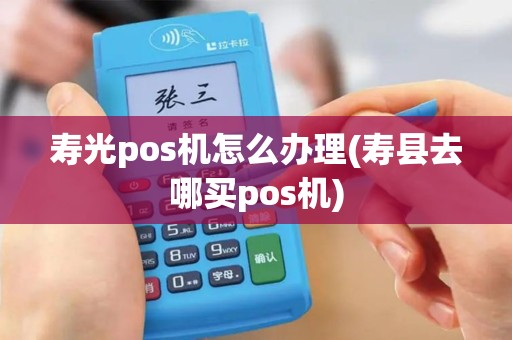 寿光pos机怎么办理(寿县去哪买pos机)