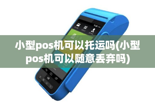 小型pos机可以托运吗(小型pos机可以随意丢弃吗)