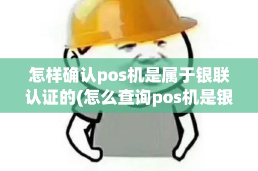 怎样确认pos机是属于银联认证的(怎么查询pos机是银联认证)