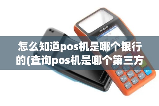 怎么知道pos机是哪个银行的(查询pos机是哪个第三方)