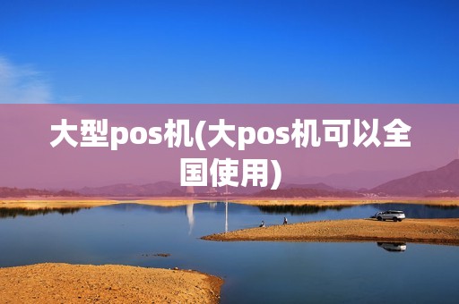 大型pos机(大pos机可以全国使用)