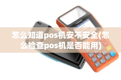 怎么知道pos机安不安全(怎么检查pos机是否能用)