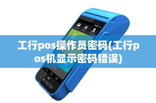 工行pos操作员密码(工行pos机显示密码错误)