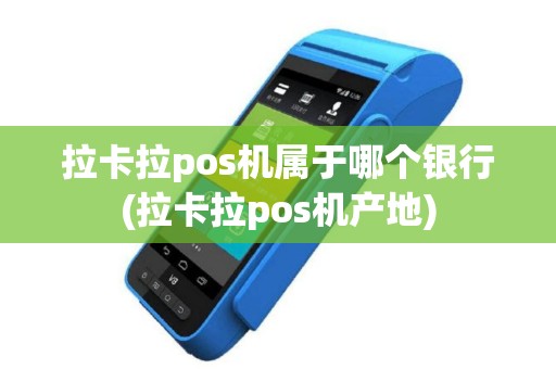 拉卡拉pos机属于哪个银行(拉卡拉pos机产地)