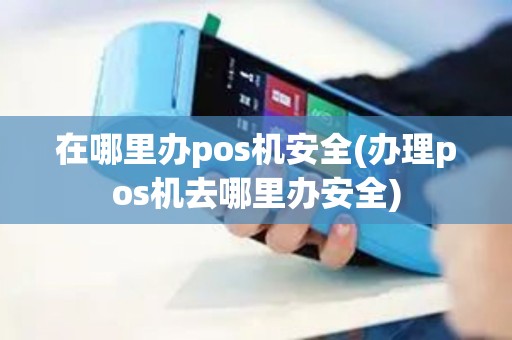 在哪里办pos机安全(办理pos机去哪里办安全)