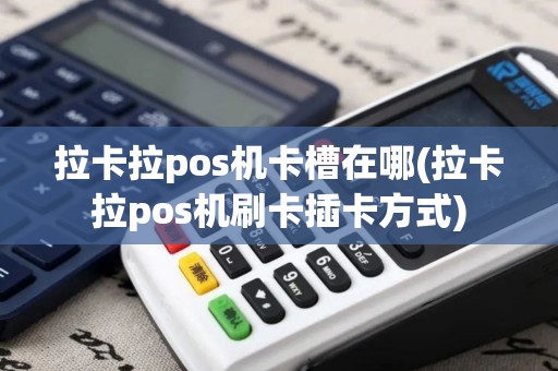 拉卡拉pos机卡槽在哪(拉卡拉pos机刷卡插卡方式)