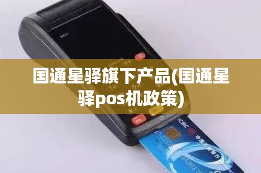国通星驿旗下产品(国通星驿pos机政策)