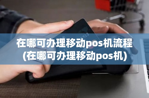 在哪可办理移动pos机流程(在哪可办理移动pos机)