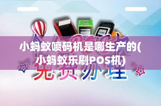 小蚂蚁喷码机是哪生产的(小蚂蚁乐刷POS机)