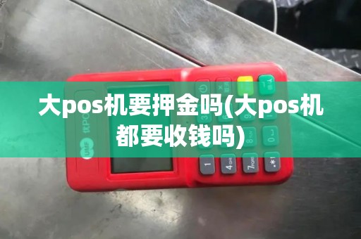大pos机要押金吗(大pos机都要收钱吗)