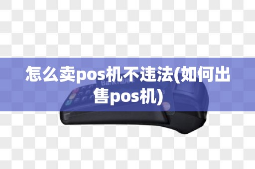 怎么卖pos机不违法(如何出售pos机)