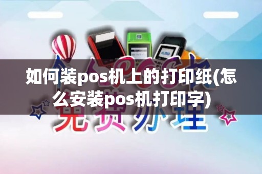 如何装pos机上的打印纸(怎么安装pos机打印字)