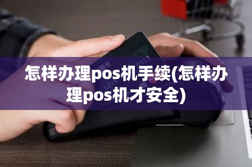 怎样办理pos机手续(怎样办理pos机才安全)