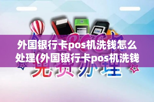 外国银行卡pos机洗钱怎么处理(外国银行卡pos机洗钱)