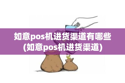 如意pos机进货渠道有哪些(如意pos机进货渠道)