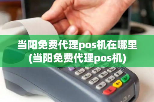 当阳免费代理pos机在哪里(当阳免费代理pos机)