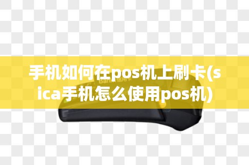 手机如何在pos机上刷卡(sica手机怎么使用pos机)