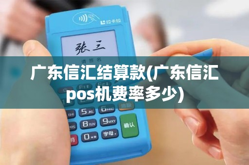 广东信汇结算款(广东信汇pos机费率多少)