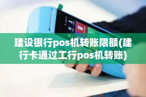 建设银行pos机转账限额(建行卡通过工行pos机转账)