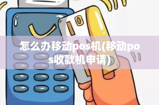 怎么办移动pos机(移动pos收款机申请)