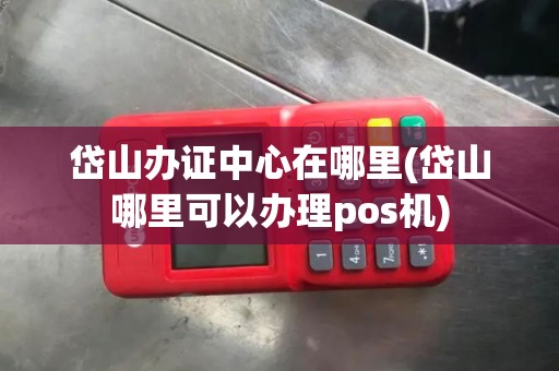岱山办证中心在哪里(岱山哪里可以办理pos机)