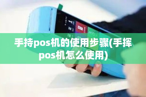 手持pos机的使用步骤(手挥pos机怎么使用)