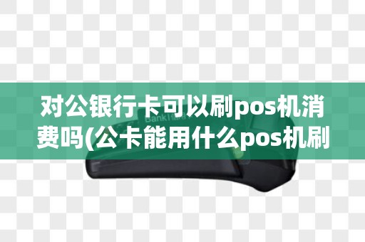 对公银行卡可以刷pos机消费吗(公卡能用什么pos机刷)