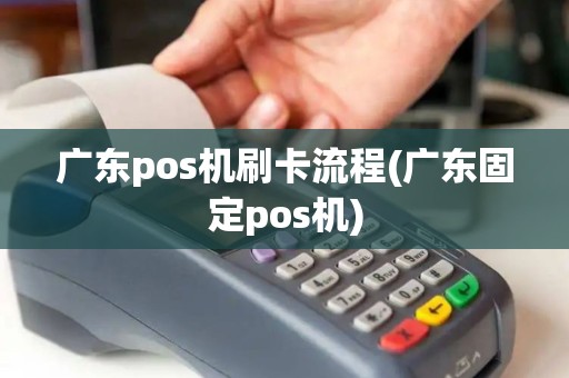 广东pos机刷卡流程(广东固定pos机)