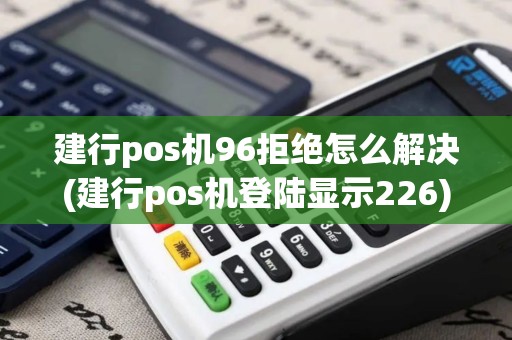 建行pos机96拒绝怎么解决(建行pos机登陆显示226)