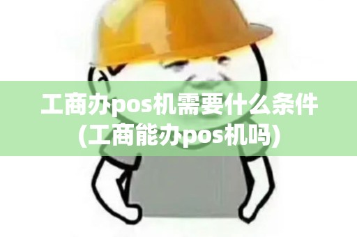 工商办pos机需要什么条件(工商能办pos机吗)
