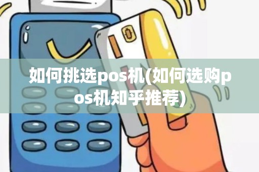 如何挑选pos机(如何选购pos机知乎推荐)