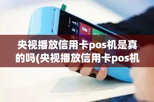 央视播放信用卡pos机是真的吗(央视播放信用卡pos机)