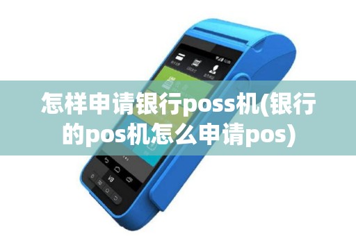 怎样申请银行poss机(银行的pos机怎么申请pos)