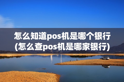 怎么知道pos机是哪个银行(怎么查pos机是哪家银行)