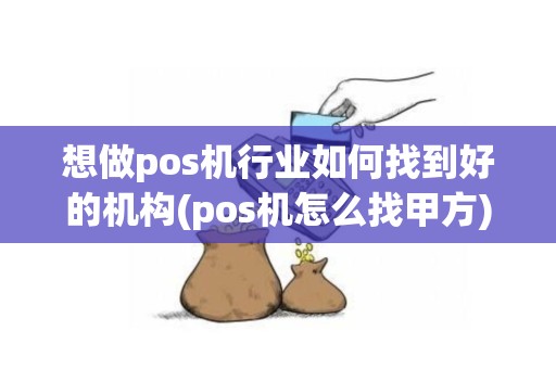 想做pos机行业如何找到好的机构(pos机怎么找甲方)