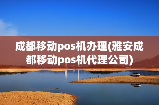 成都移动pos机办理(雅安成都移动pos机代理公司)