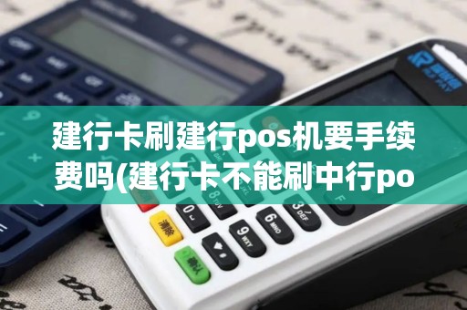 建行卡刷建行pos机要手续费吗(建行卡不能刷中行pos机)
