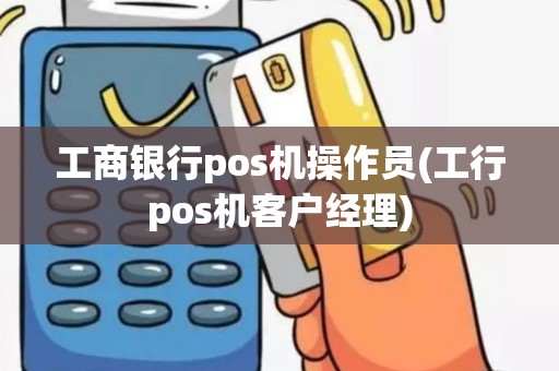 工商银行pos机操作员(工行pos机客户经理)
