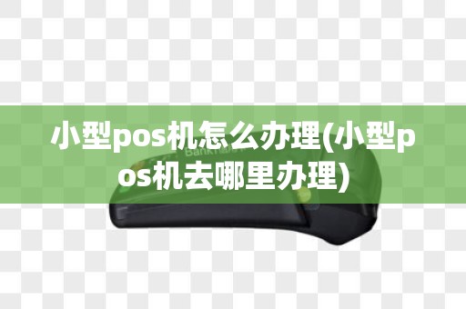 小型pos机怎么办理(小型pos机去哪里办理)