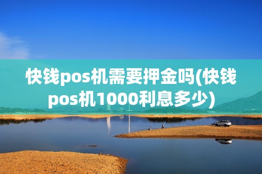 快钱pos机需要押金吗(快钱pos机1000利息多少)