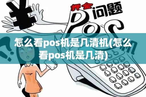 怎么看pos机是几清机(怎么看pos机是几清)