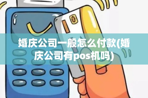 婚庆公司一般怎么付款(婚庆公司有pos机吗)