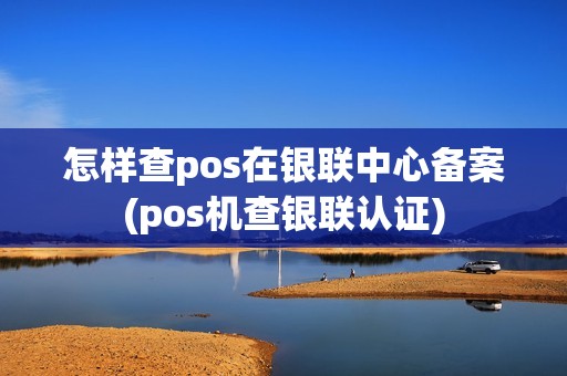 怎样查pos在银联中心备案(pos机查银联认证)