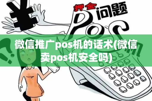微信推广pos机的话术(微信卖pos机安全吗)