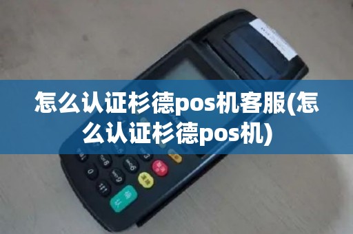 怎么认证杉德pos机客服(怎么认证杉德pos机)