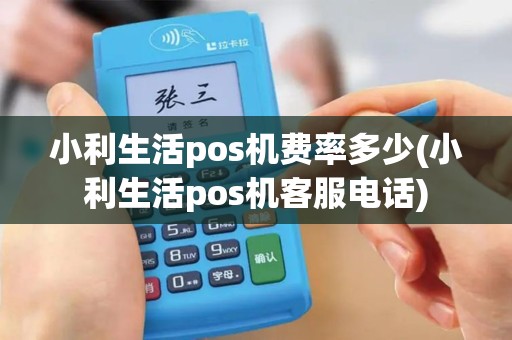 小利生活pos机费率多少(小利生活pos机客服电话)