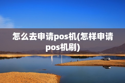 怎么去申请pos机(怎样申请pos机刷)